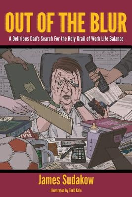 Out of the Blur: A Delirious Dad's Search for the Holy Grail of Work-Life Balance by Kale, Todd