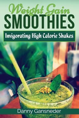 Weight Gain Smoothies: Invigorating High Calorie Shakes by Gansneder, Danny