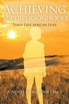 Achieving Superpersonhood: Three East African Lives by Peace, William