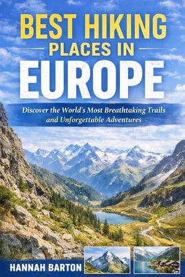 Best Hiking Places in Europe: Discover the World's Most Breathtaking Trails and Unforgettable Adventures by Barton, Hannah