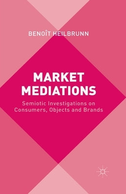 Market Mediations: Semiotic Investigations on Consumers, Objects and Brands by Heilbrunn, B.
