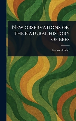 New Observations on the Natural History of Bees by Huber, François