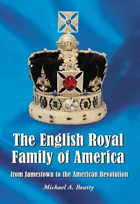 The English Royal Family of America, from Jamestown to the American Revolution by Beatty, Michael A.