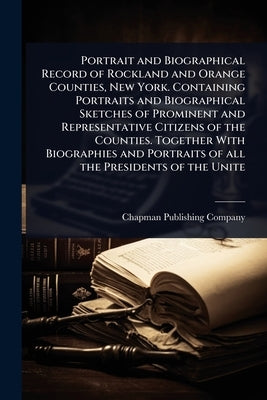 Portrait and Biographical Record of Rockland and Orange Counties, New York. Containing Portraits and Biographical Sketches of Prominent and Representa by Chapman Publishing Company
