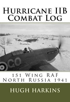 Hurricane IIB Combat Log: 151 Wing RAF - North Russia 1941 by Harkins, Hugh