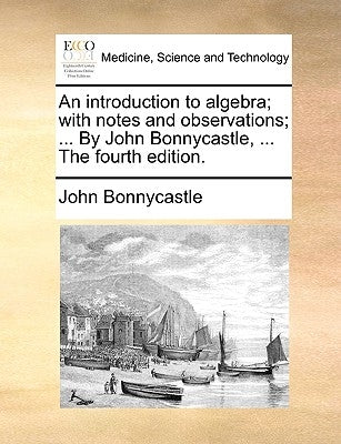 An Introduction to Algebra; With Notes and Observations; ... by John Bonnycastle, ... the Fourth Edition. by Bonnycastle, John