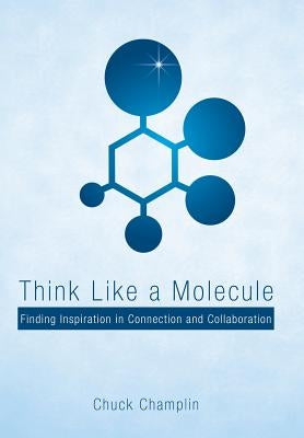 Think Like a Molecule: Finding Inspiration in Connection and Collaboration by Champlin, Chuck