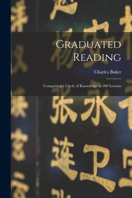Graduated Reading: Comprising a Circle of Knowledge in 200 Lessons by Baker, Charles 1803-1874