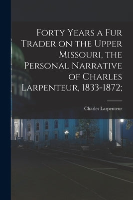 Forty Years a Fur Trader on the Upper Missouri, the Personal Narrative of Charles Larpenteur, 1833-1872; by Larpenteur, Charles 1803?-1873