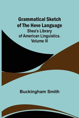 Grammatical Sketch of the Heve Language; Shea's Library of American Linguistics. Volume III. by Smith, Buckingham