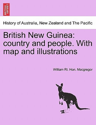 British New Guinea: Country and People. with Map and Illustrations by MacGregor, William Rt Hon