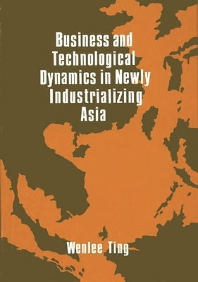 Business and Technological Dynamics in Newly Industrializing Asia by Ting, Wenlee