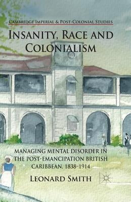 Insanity, Race and Colonialism: Managing Mental Disorder in the Post-Emancipation British Caribbean, 1838-1914 by Smith, L.