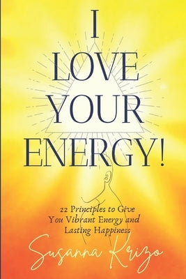 I Love Your Energy! 22 Principles to Give You Vibrant Energy and Lasting Happiness by Krizo, Susanna
