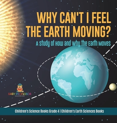 Why Can't I Feel the Earth Moving?: A Study of How and Why the Earth Moves Children's Science Books Grade 4 Children's Earth Sciences Books by Baby Professor