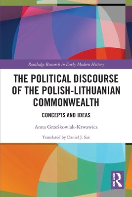 The Political Discourse of the Polish-Lithuanian Commonwealth: Concepts and Ideas by Grześkowiak-Krwawicz, Anna
