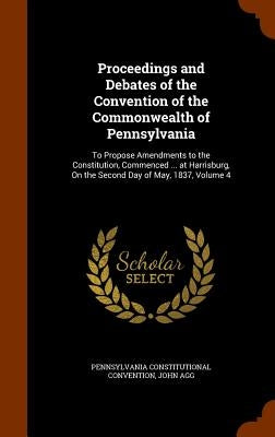 Proceedings and Debates of the Convention of the Commonwealth of Pennsylvania: To Propose Amendments to the Constitution, Commenced ... at Harrisburg, by Convention, Pennsylvania Constitutional