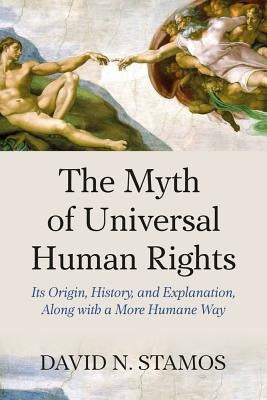 Myth of Universal Human Rights: Its Origin, History, and Explanation, Along with a More Humane Way by Stamos, David N.