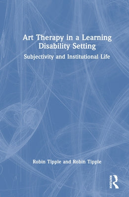 Art Therapy in a Learning Disability Setting: Subjectivity and Institutional Life by Tipple, Robin