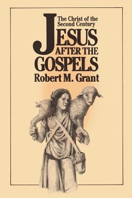 Jesus After the Gospels: The Christ of the Second Century by Grant, Robert M.