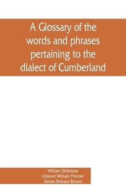 A glossary of the words and phrases pertaining to the dialect of Cumberland by Dickinson, William