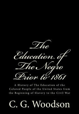 The Education of The Negro Prior to 1861: A History of The Education of the Colored People of the United States from the Beginning of Slavery to the C by Woodson Ph. D., C. G.