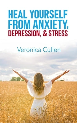 Heal Yourself from Anxiety, Depression, and Stress by Veronica Cullen: Empower Your Mind, Reclaim Your Joy by Cullen, Veronica