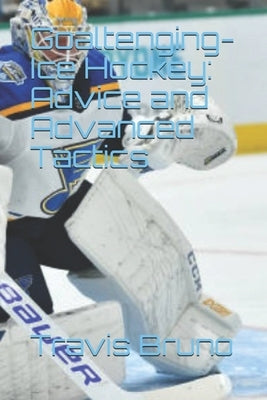 Advice and Advanced Tactics for Goaltending in Ice Hockey by Bruno, Travis