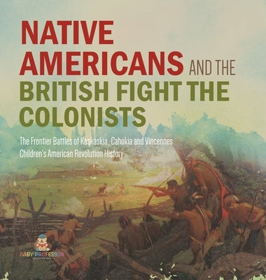 Native Americans and the British Fight the Colonists The Frontier Battles of Kaskaskia, Cahokia and Vincennes Fourth Grade History Children's American by Baby Professor