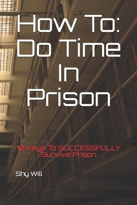 How To Do Time In Prison: 10 Keys To SUCCESSFULLY Survive Prison by Will, Shy