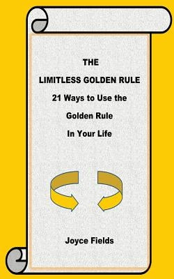 The Limitless Golden Rule: 21 Ways to Use the Golden Rule in Your Life by Fields, Joyce