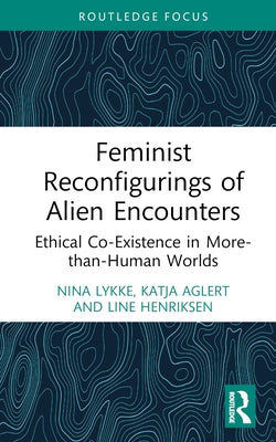 Feminist Reconfigurings of Alien Encounters: Ethical Co-Existence in More-Than-Human Worlds by Lykke, Nina