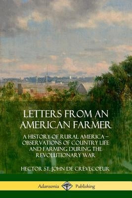 Letters from an American Farmer: A History of Rural America, Observations of Country Life and Farming during the Revolutionary War by Crèvecoeur, Hector St John de