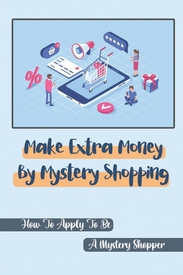 Make Extra Money By Mystery Shopping: How To Apply To Be A Mystery Shopper: Bring In The Mystery Shoppers by McGlothen, Hannelore