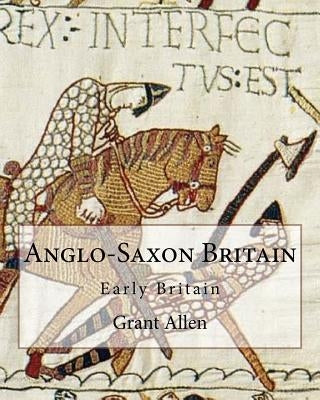 Anglo-Saxon Britain By: Grant Allen (Charles Grant Blairfindie Allen): Early Britain by Allen, Grant