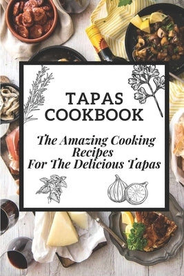 Tapas Cookbook: The Amazing Cooking Recipes For The Delicious Tapas: Traditional Spanish Tapas by Gamba, Carley