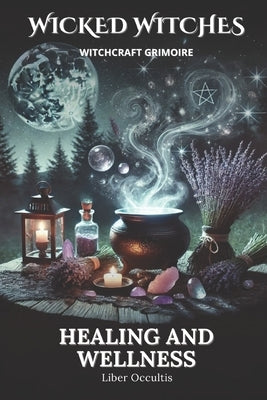 Wicked Witches Witchcraft Grimoire: Healing and Wellness: 66 Full Spells and Rituals for Healing and Wellness by Occultis, Liber
