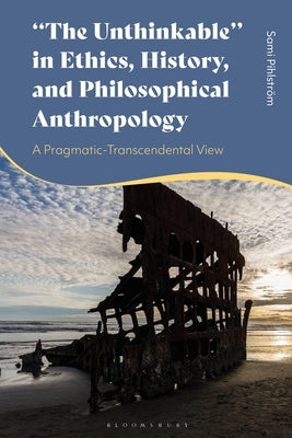 The Unthinkable in Ethics, History and Philosophical Anthropology: A Pragmatic-Transcendental View by Pihlström, Sami