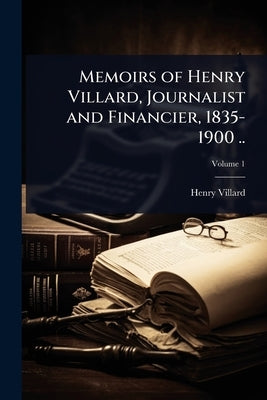 Memoirs of Henry Villard, Journalist and Financier, 1835-1900 .. by Villard, Henry