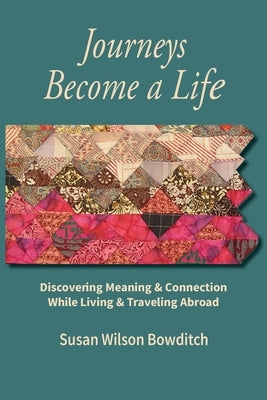 Journeys Become a Life: Discovering Meaning & Connection Living & Traveling Abroad by Bowditch, Susan Wilson