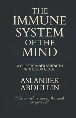 The Immune System of the Mind: A Guide to Inner Strength in the Digital Age by Abdullin, Aslanbek