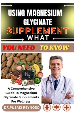 Using Magnesium Glycinate Supplement What You Need to Know: A Comprehensive Guide To Magnesium Glycinate Supplements For Wellness by Reynoso, Dr Pusaki