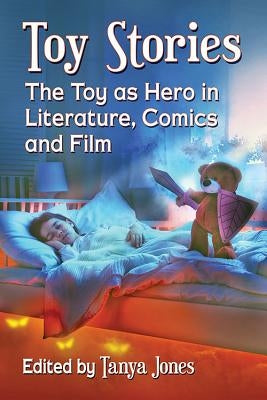 Toy Stories: The Toy as Hero in Literature, Comics and Film by Jones, Tanya