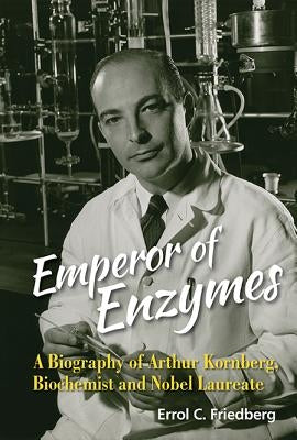 Emperor of Enzymes: A Biography of Arthur Kornberg, Biochemist and Nobel Laureate by Friedberg, Errol C.