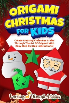 Origami Christmas For Kids: Create Amazing Christmas Crafts Through The Art Of Origami With Easy Step By Step Instructions! by Gibbs, C.