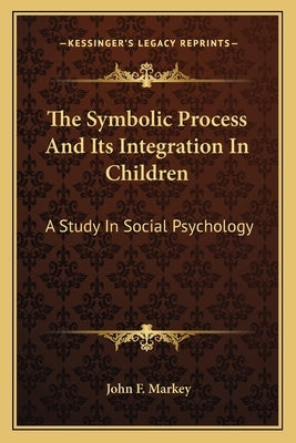 The Symbolic Process And Its Integration In Children: A Study In Social Psychology by Markey, John F.