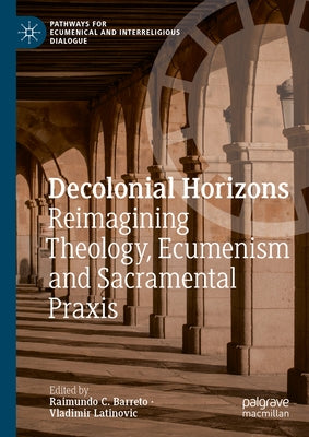 Decolonial Horizons: Reimagining Theology, Ecumenism and Sacramental Praxis by Barreto, Raimundo C.