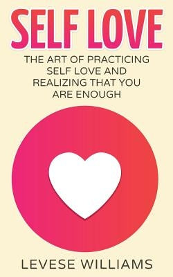 Self Love: The Art Of Practicing Self Love And Realizing That You Are Enough by Williams, Levese