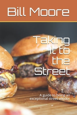 Taking It to the Street: A guide to being an exceptional street food vendor by Moore, Bill