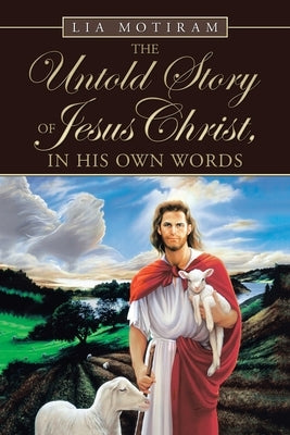 The Untold Story of Jesus Christ, in His Own Words by Motiram, Lia
